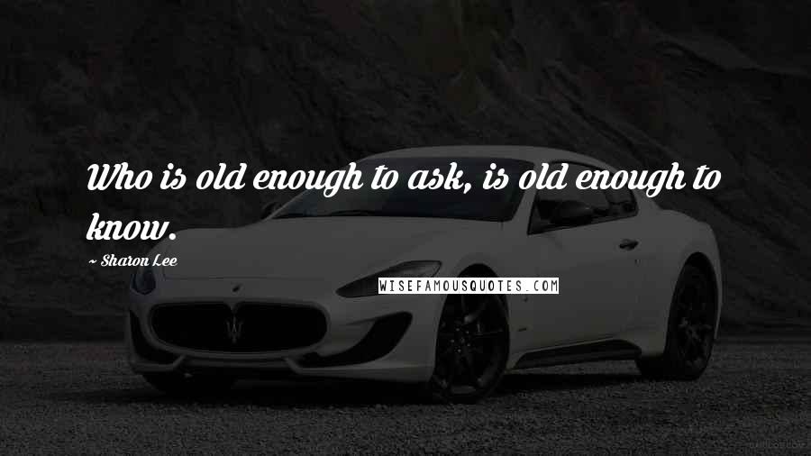 Sharon Lee Quotes: Who is old enough to ask, is old enough to know.