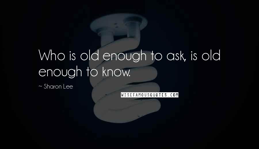 Sharon Lee Quotes: Who is old enough to ask, is old enough to know.