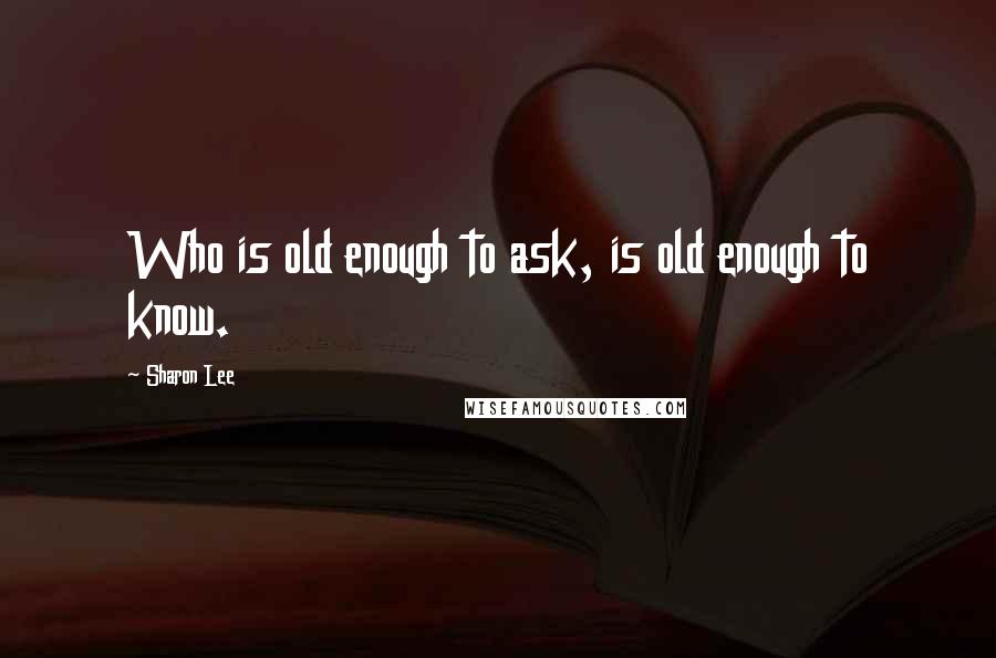 Sharon Lee Quotes: Who is old enough to ask, is old enough to know.