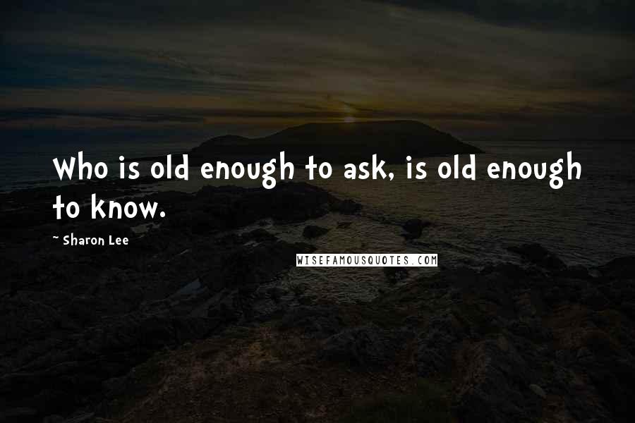 Sharon Lee Quotes: Who is old enough to ask, is old enough to know.