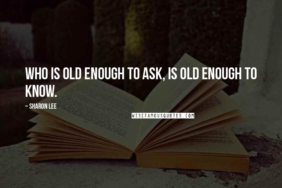 Sharon Lee Quotes: Who is old enough to ask, is old enough to know.