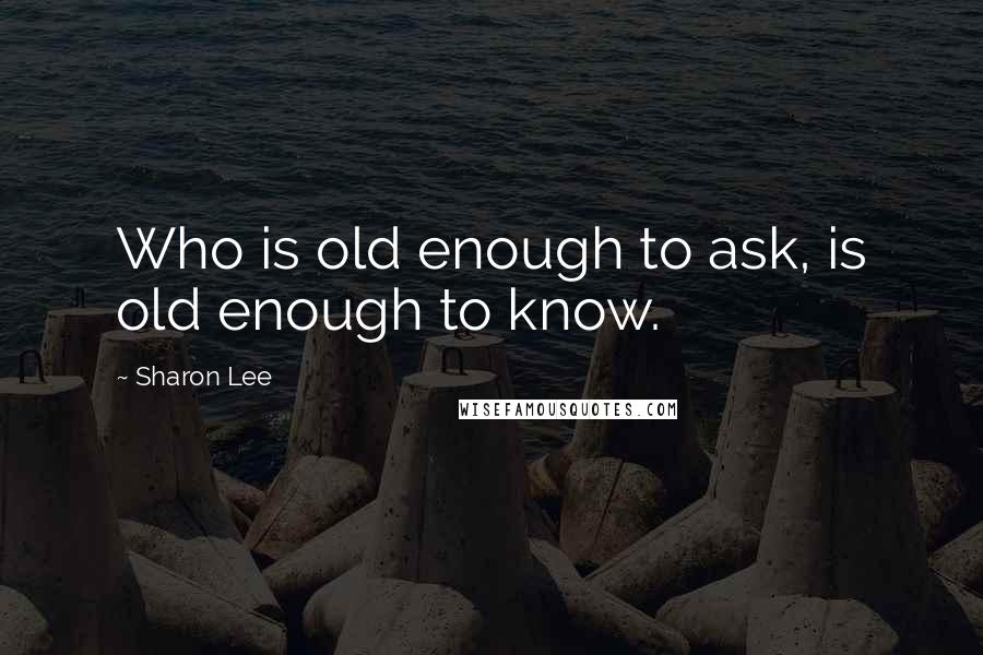 Sharon Lee Quotes: Who is old enough to ask, is old enough to know.