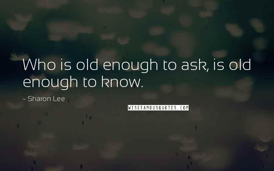 Sharon Lee Quotes: Who is old enough to ask, is old enough to know.