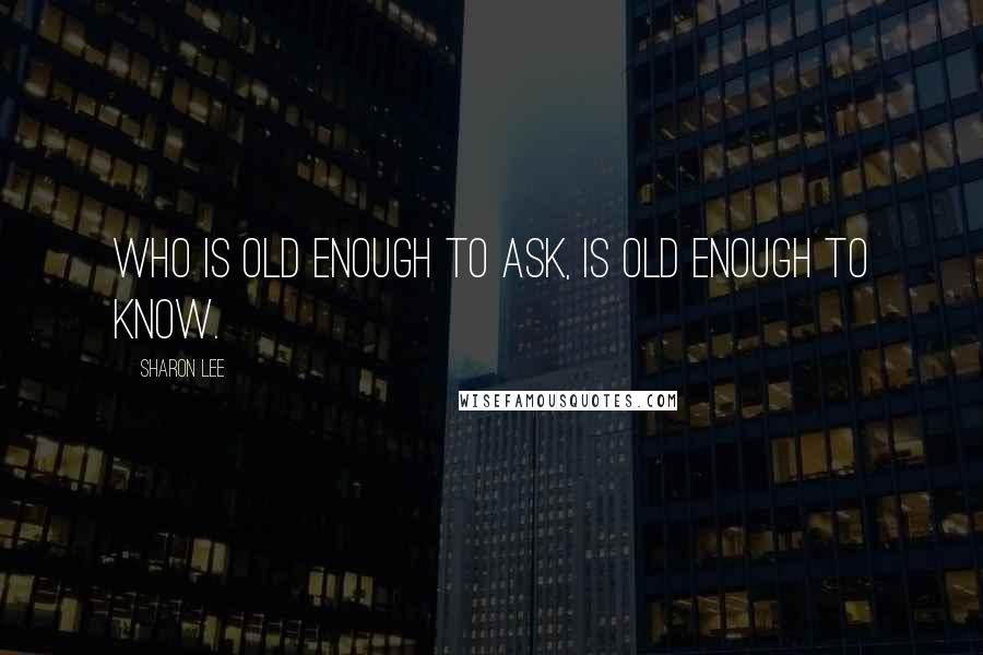 Sharon Lee Quotes: Who is old enough to ask, is old enough to know.
