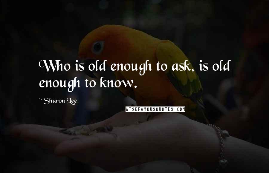 Sharon Lee Quotes: Who is old enough to ask, is old enough to know.