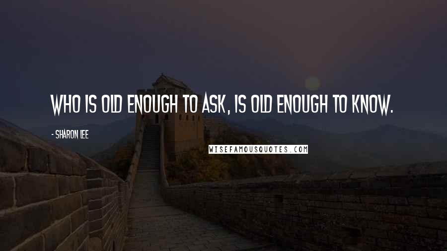Sharon Lee Quotes: Who is old enough to ask, is old enough to know.