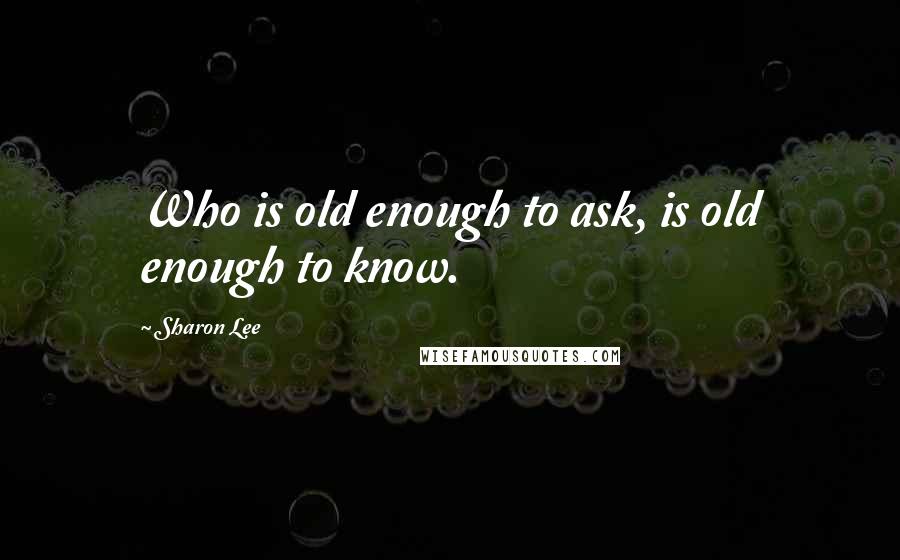 Sharon Lee Quotes: Who is old enough to ask, is old enough to know.