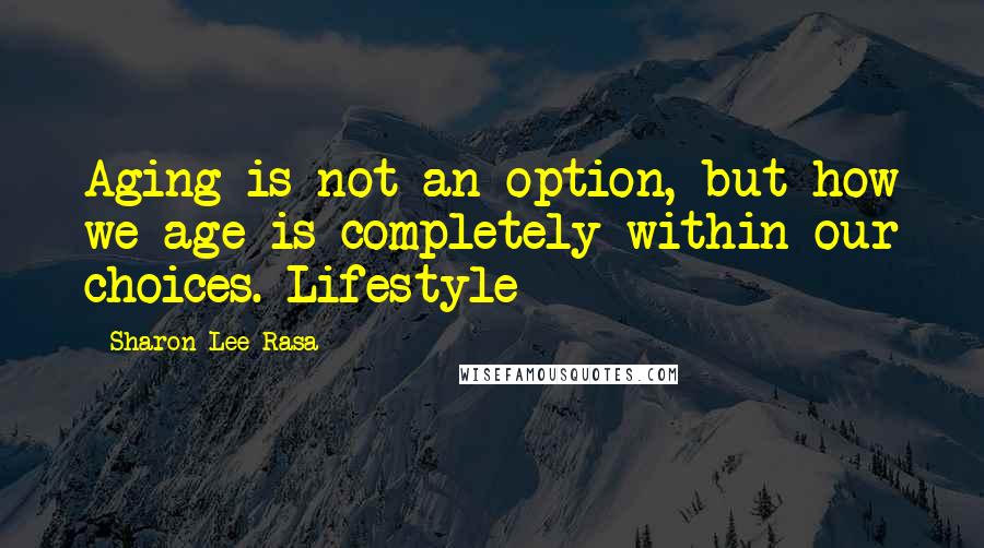 Sharon Lee Rasa Quotes: Aging is not an option, but how we age is completely within our choices. Lifestyle