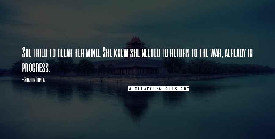 Sharon Linnea Quotes: She tried to clear her mind. She knew she needed to return to the war, already in progress.