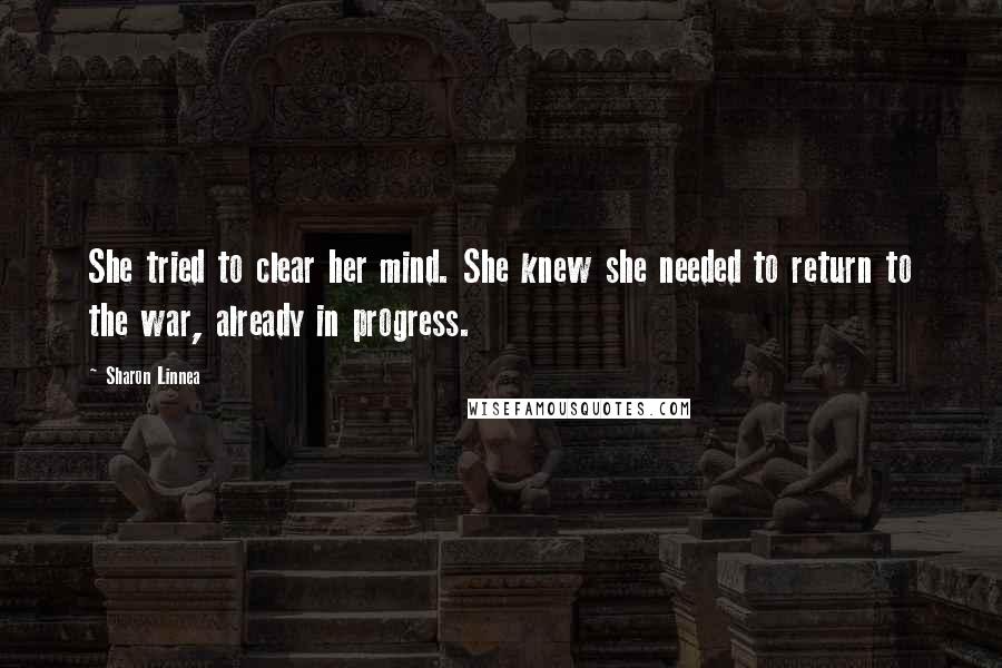 Sharon Linnea Quotes: She tried to clear her mind. She knew she needed to return to the war, already in progress.