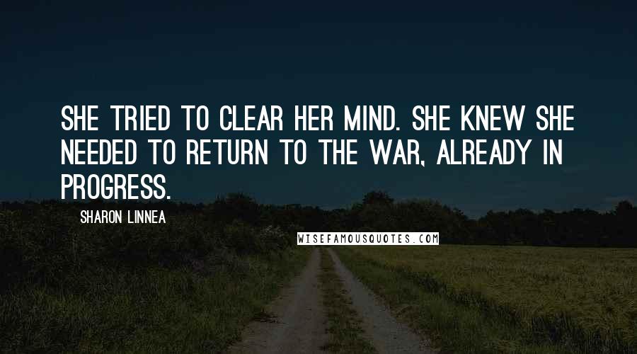 Sharon Linnea Quotes: She tried to clear her mind. She knew she needed to return to the war, already in progress.