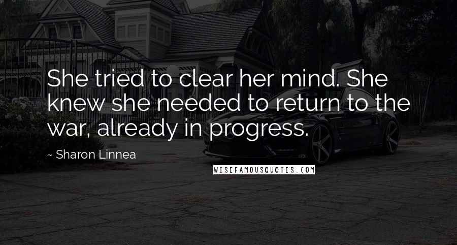 Sharon Linnea Quotes: She tried to clear her mind. She knew she needed to return to the war, already in progress.