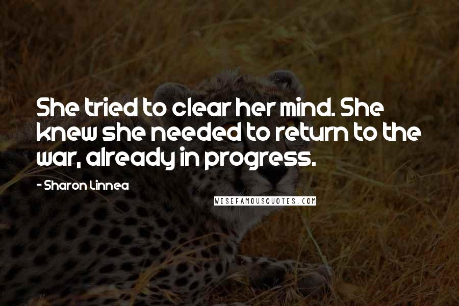 Sharon Linnea Quotes: She tried to clear her mind. She knew she needed to return to the war, already in progress.