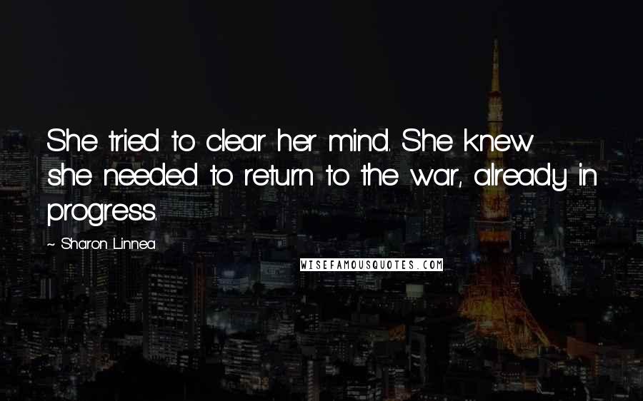 Sharon Linnea Quotes: She tried to clear her mind. She knew she needed to return to the war, already in progress.