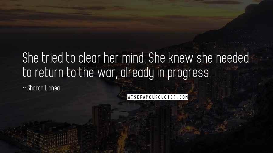 Sharon Linnea Quotes: She tried to clear her mind. She knew she needed to return to the war, already in progress.