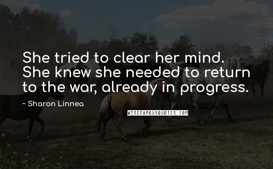 Sharon Linnea Quotes: She tried to clear her mind. She knew she needed to return to the war, already in progress.