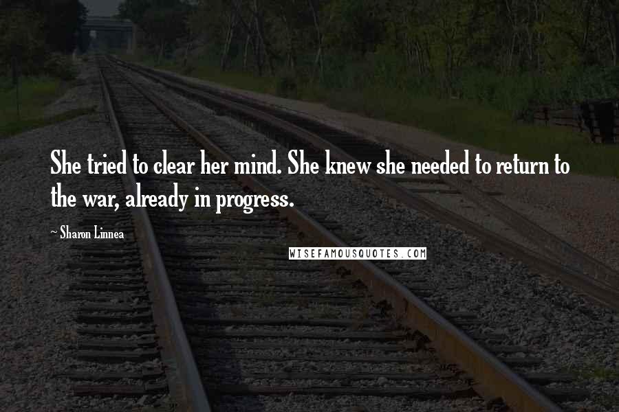 Sharon Linnea Quotes: She tried to clear her mind. She knew she needed to return to the war, already in progress.