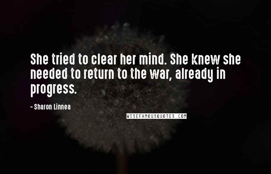 Sharon Linnea Quotes: She tried to clear her mind. She knew she needed to return to the war, already in progress.