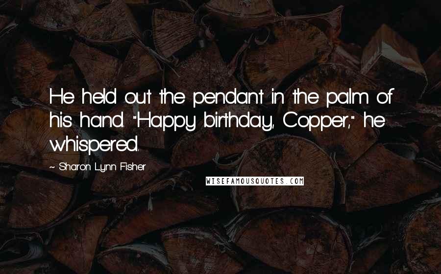 Sharon Lynn Fisher Quotes: He held out the pendant in the palm of his hand. "Happy birthday, Copper," he whispered.