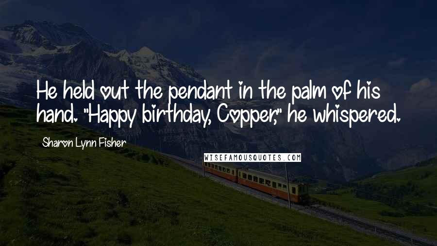 Sharon Lynn Fisher Quotes: He held out the pendant in the palm of his hand. "Happy birthday, Copper," he whispered.