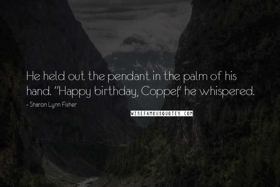 Sharon Lynn Fisher Quotes: He held out the pendant in the palm of his hand. "Happy birthday, Copper," he whispered.