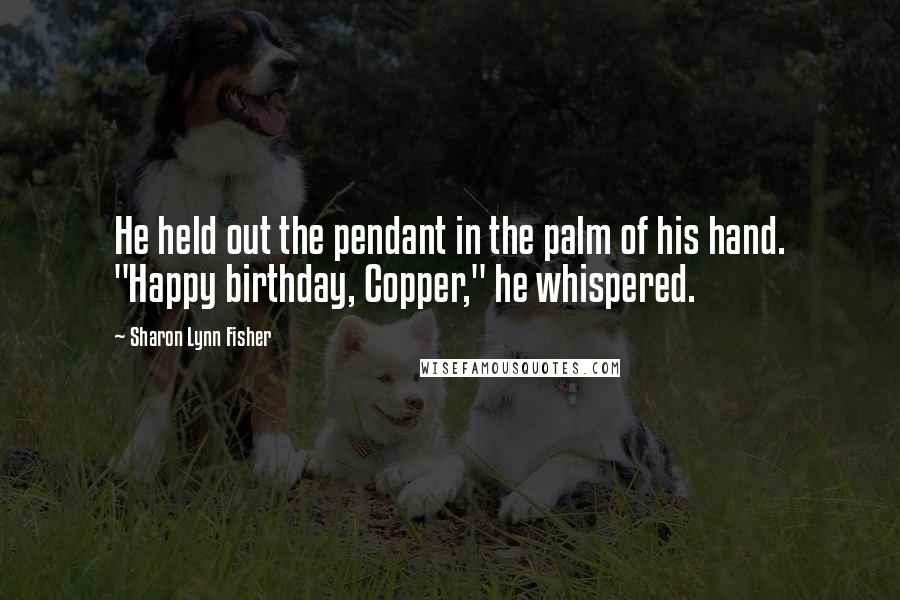 Sharon Lynn Fisher Quotes: He held out the pendant in the palm of his hand. "Happy birthday, Copper," he whispered.