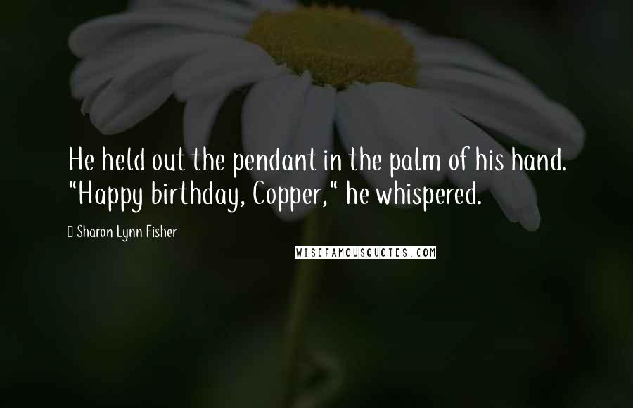 Sharon Lynn Fisher Quotes: He held out the pendant in the palm of his hand. "Happy birthday, Copper," he whispered.