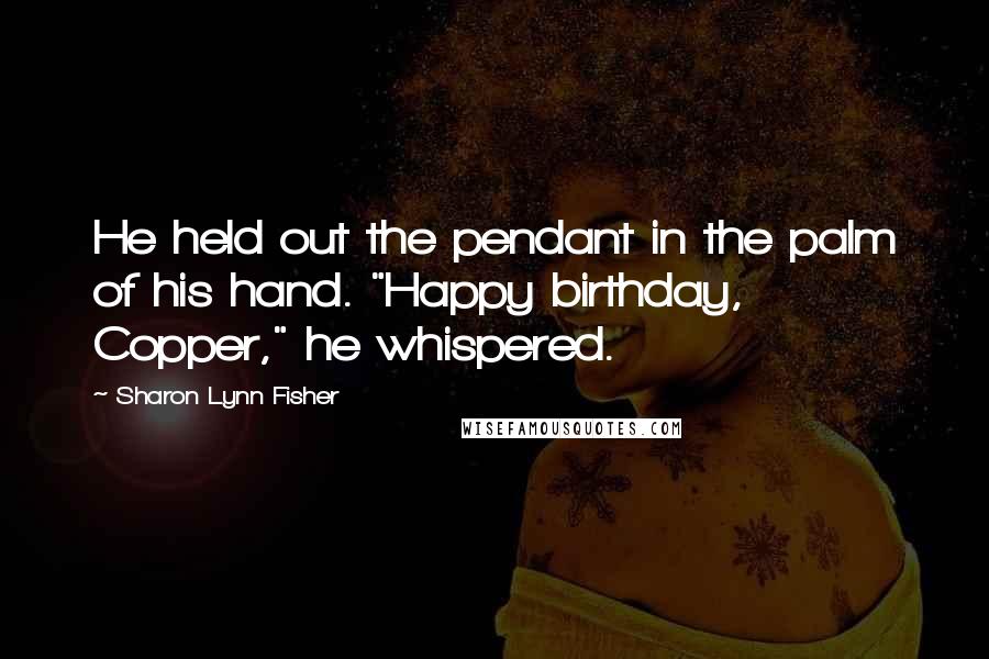 Sharon Lynn Fisher Quotes: He held out the pendant in the palm of his hand. "Happy birthday, Copper," he whispered.