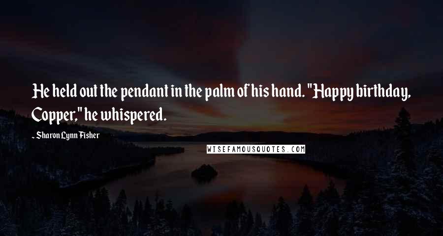 Sharon Lynn Fisher Quotes: He held out the pendant in the palm of his hand. "Happy birthday, Copper," he whispered.