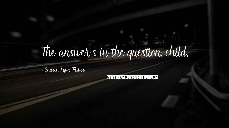 Sharon Lynn Fisher Quotes: The answer's in the question, child.