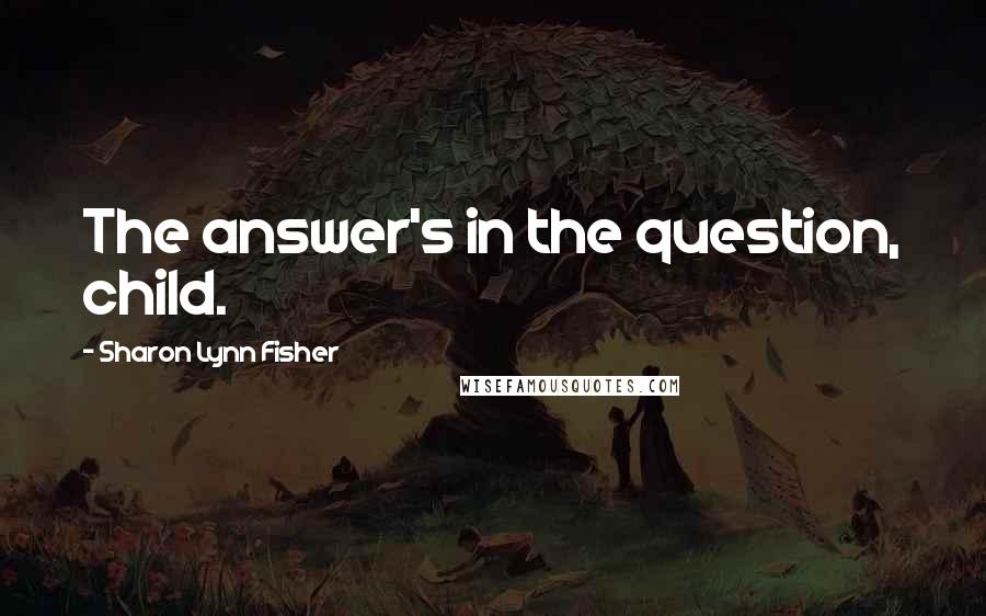 Sharon Lynn Fisher Quotes: The answer's in the question, child.