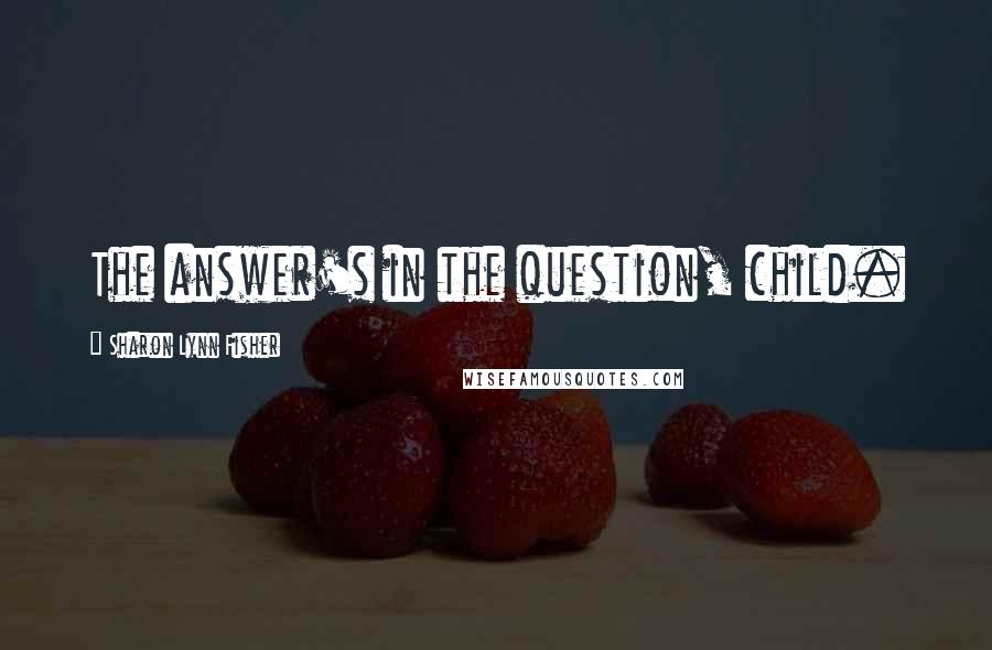 Sharon Lynn Fisher Quotes: The answer's in the question, child.