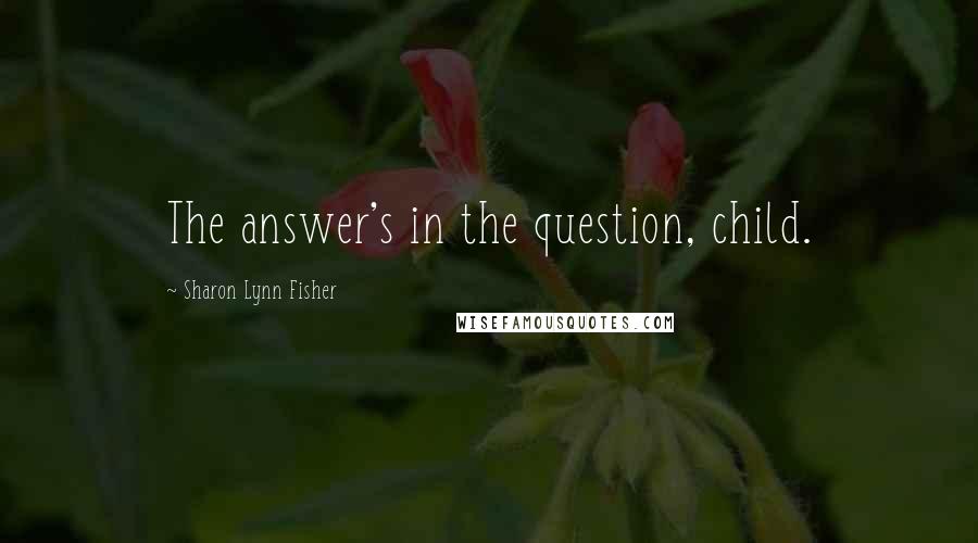 Sharon Lynn Fisher Quotes: The answer's in the question, child.