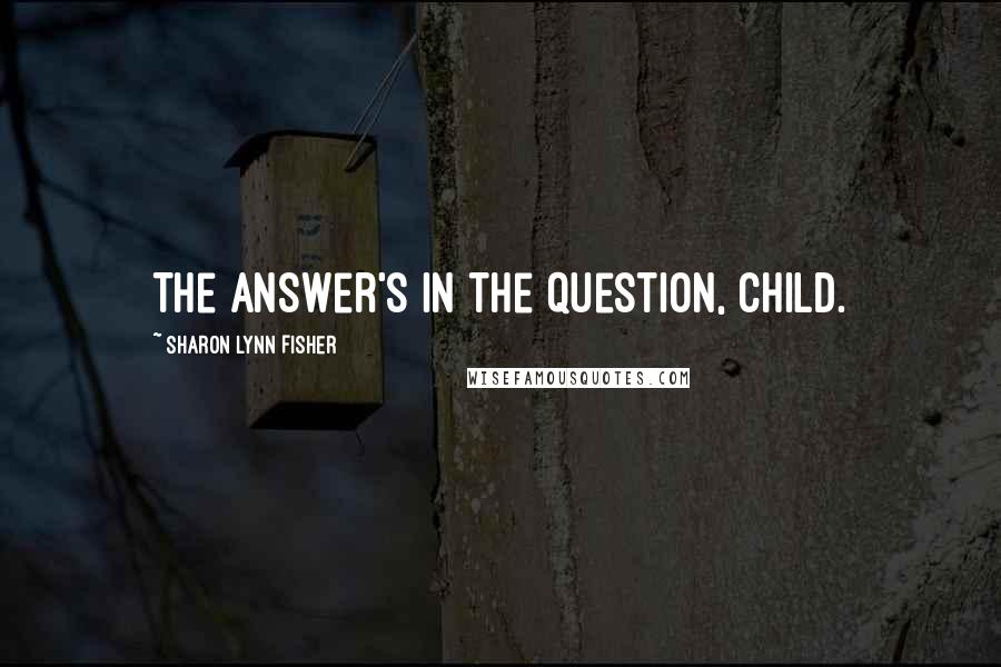 Sharon Lynn Fisher Quotes: The answer's in the question, child.