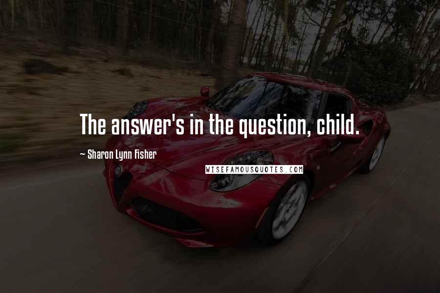 Sharon Lynn Fisher Quotes: The answer's in the question, child.