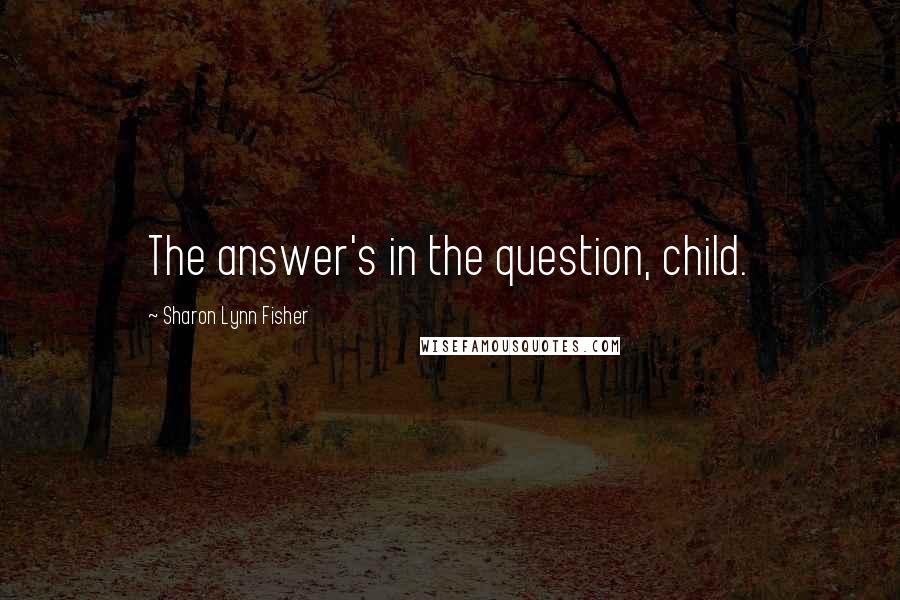 Sharon Lynn Fisher Quotes: The answer's in the question, child.