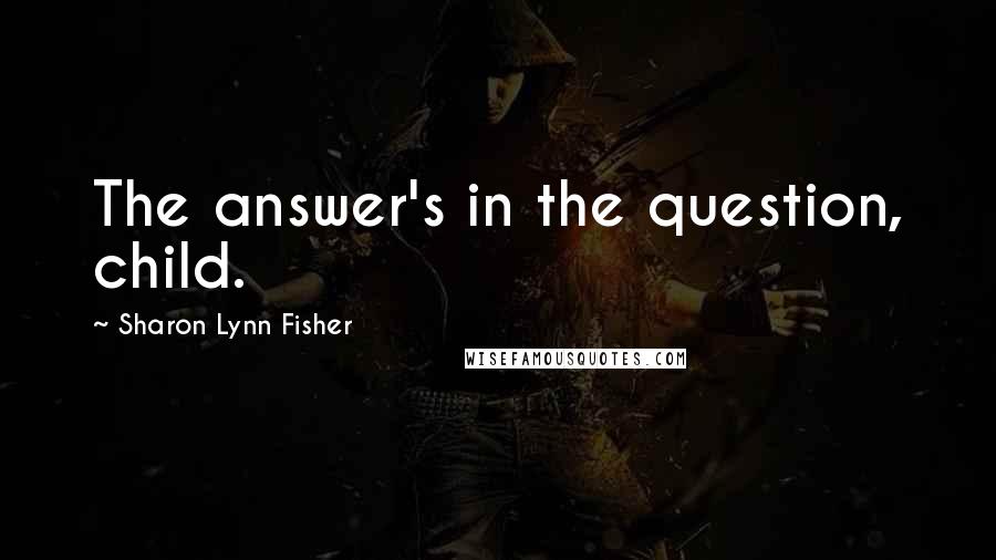 Sharon Lynn Fisher Quotes: The answer's in the question, child.