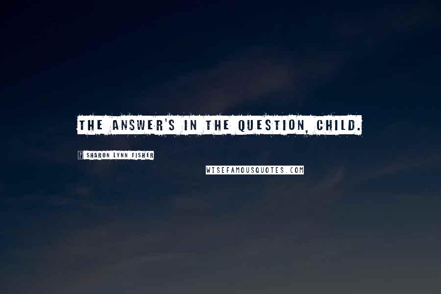 Sharon Lynn Fisher Quotes: The answer's in the question, child.