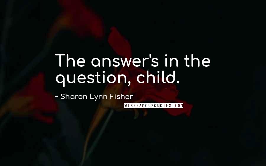 Sharon Lynn Fisher Quotes: The answer's in the question, child.