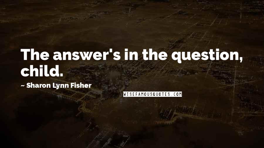 Sharon Lynn Fisher Quotes: The answer's in the question, child.