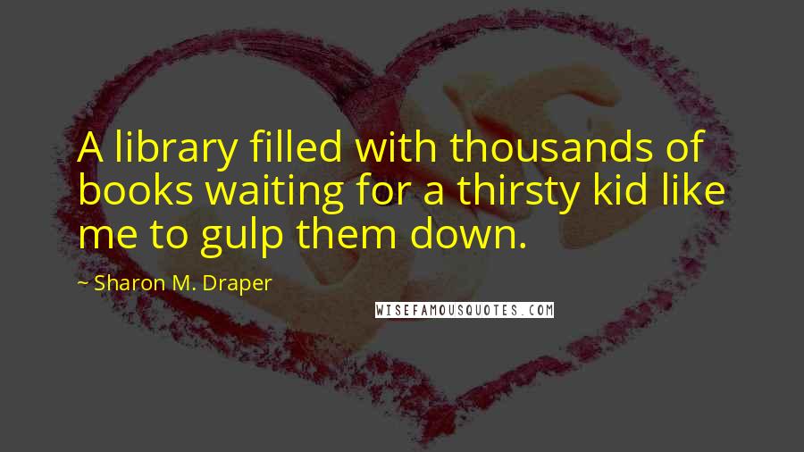 Sharon M. Draper Quotes: A library filled with thousands of books waiting for a thirsty kid like me to gulp them down.