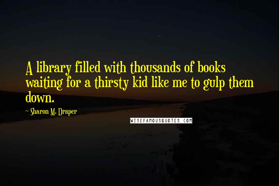 Sharon M. Draper Quotes: A library filled with thousands of books waiting for a thirsty kid like me to gulp them down.