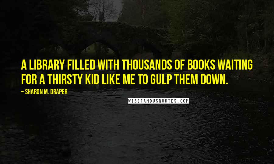 Sharon M. Draper Quotes: A library filled with thousands of books waiting for a thirsty kid like me to gulp them down.