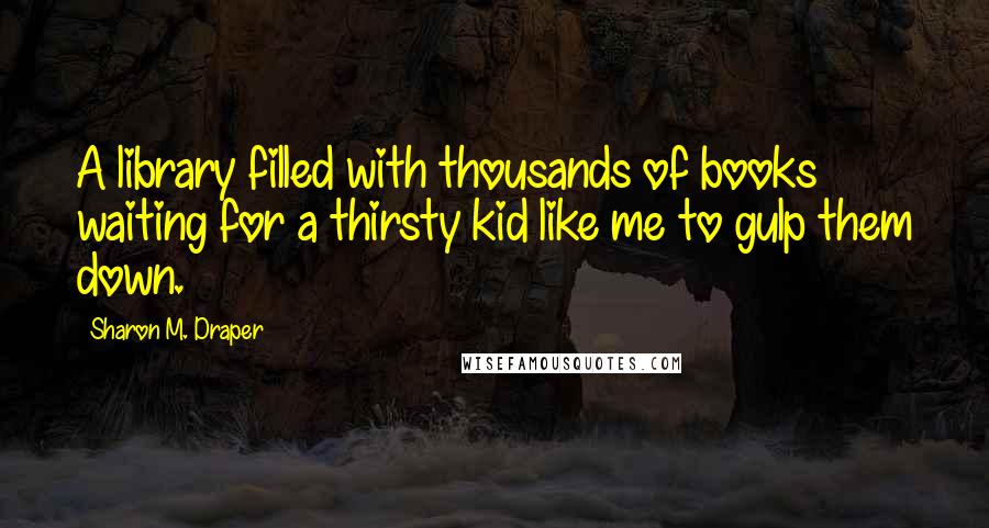 Sharon M. Draper Quotes: A library filled with thousands of books waiting for a thirsty kid like me to gulp them down.