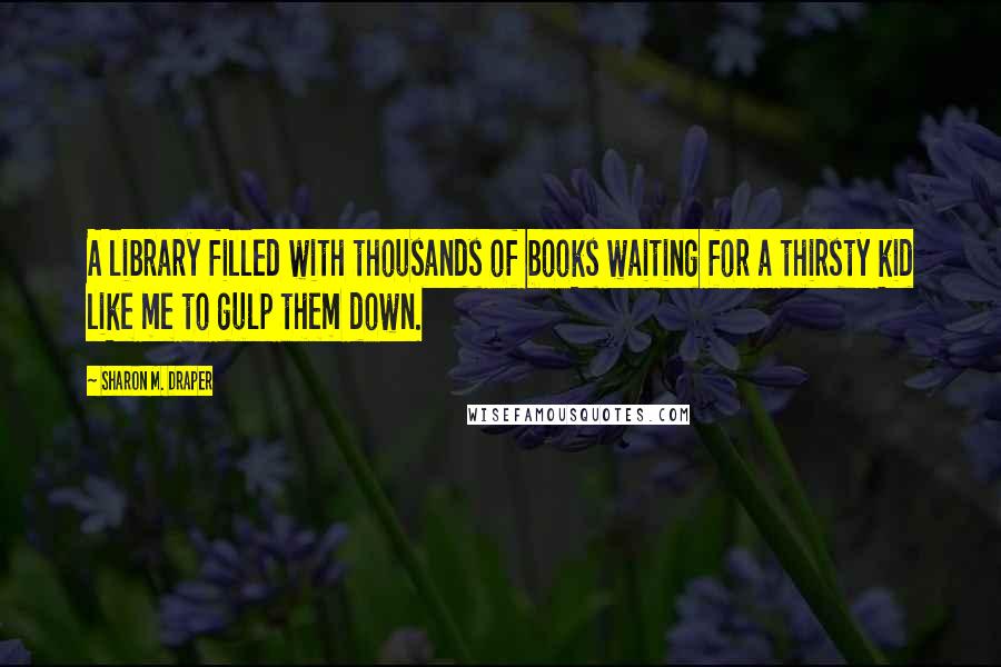 Sharon M. Draper Quotes: A library filled with thousands of books waiting for a thirsty kid like me to gulp them down.