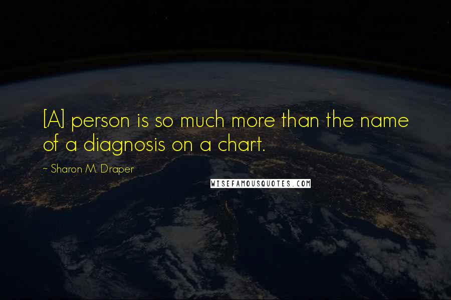 Sharon M. Draper Quotes: [A] person is so much more than the name of a diagnosis on a chart.