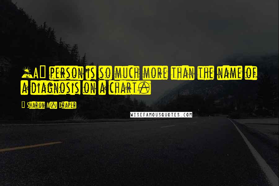 Sharon M. Draper Quotes: [A] person is so much more than the name of a diagnosis on a chart.