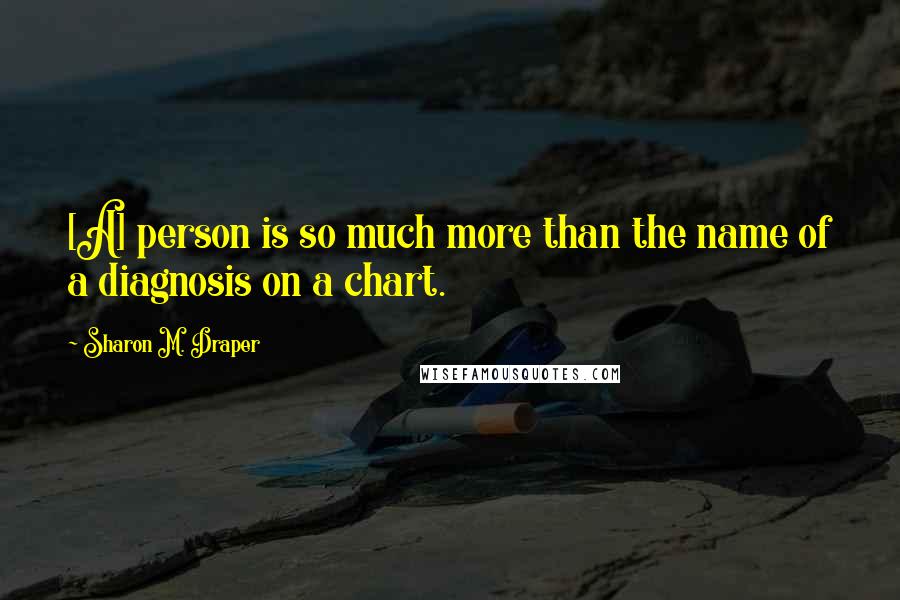Sharon M. Draper Quotes: [A] person is so much more than the name of a diagnosis on a chart.