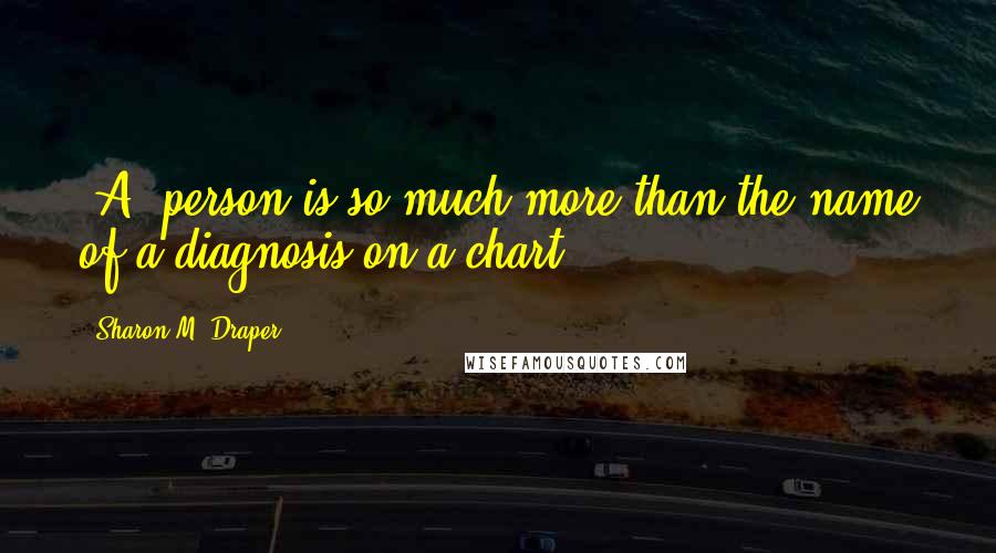 Sharon M. Draper Quotes: [A] person is so much more than the name of a diagnosis on a chart.