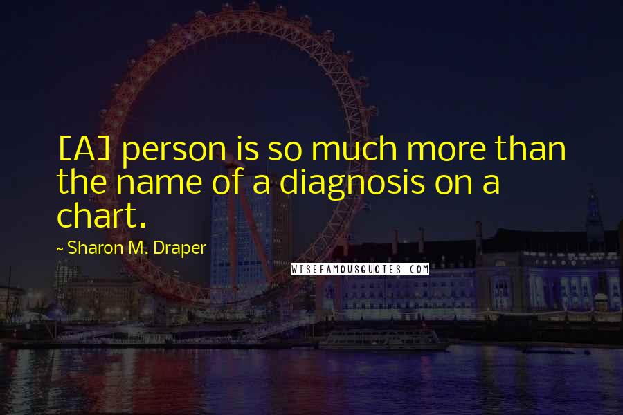 Sharon M. Draper Quotes: [A] person is so much more than the name of a diagnosis on a chart.